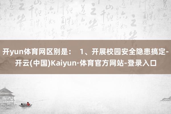 开yun体育网区别是：  1、开展校园安全隐患搞定-开云(中国)Kaiyun·体育官方网站-登录入口