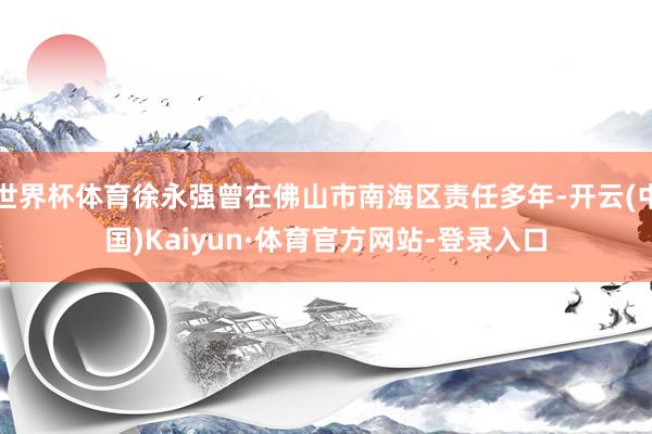 世界杯体育徐永强曾在佛山市南海区责任多年-开云(中国)Kaiyun·体育官方网站-登录入口