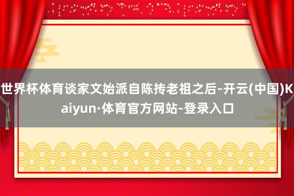 世界杯体育谈家文始派自陈抟老祖之后-开云(中国)Kaiyun·体育官方网站-登录入口