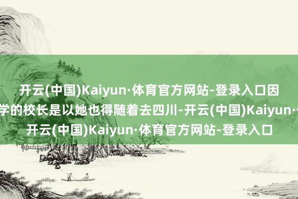 开云(中国)Kaiyun·体育官方网站-登录入口因为任鸿隽要担任四川大学的校长是以她也得随着去四川-开云(中国)Kaiyun·体育官方网站-登录入口