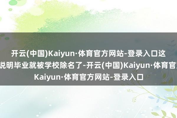 开云(中国)Kaiyun·体育官方网站-登录入口这让他还莫得比及说明毕业就被学校除名了-开云(中国)Kaiyun·体育官方网站-登录入口