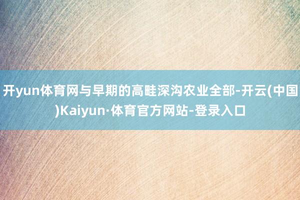 开yun体育网与早期的高畦深沟农业全部-开云(中国)Kaiyun·体育官方网站-登录入口