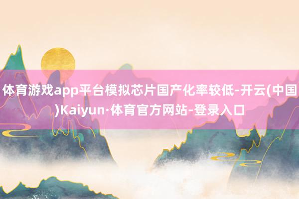 体育游戏app平台模拟芯片国产化率较低-开云(中国)Kaiyun·体育官方网站-登录入口