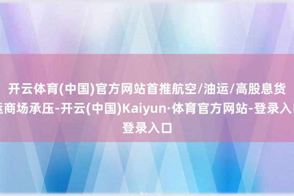 开云体育(中国)官方网站首推航空/油运/高股息　　货运商场承压-开云(中国)Kaiyun·体育官方网站-登录入口