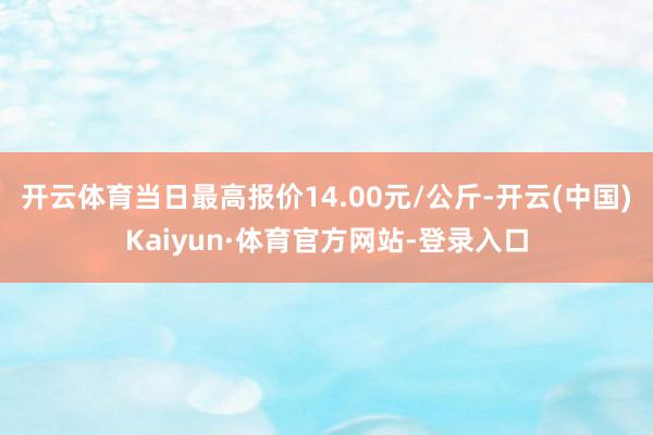 开云体育当日最高报价14.00元/公斤-开云(中国)Kaiyun·体育官方网站-登录入口