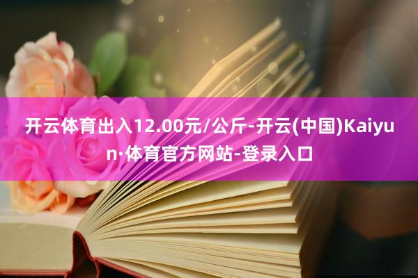 开云体育出入12.00元/公斤-开云(中国)Kaiyun·体育官方网站-登录入口