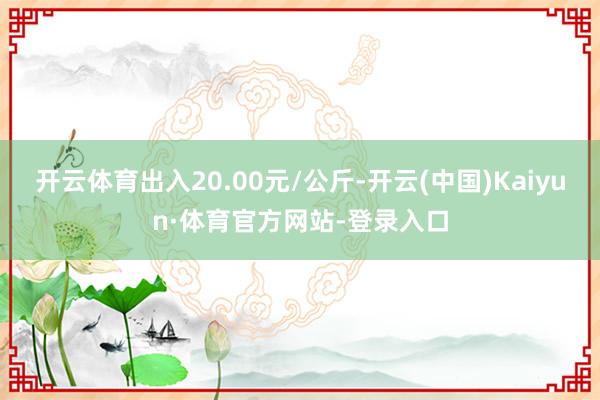 开云体育出入20.00元/公斤-开云(中国)Kaiyun·体育官方网站-登录入口