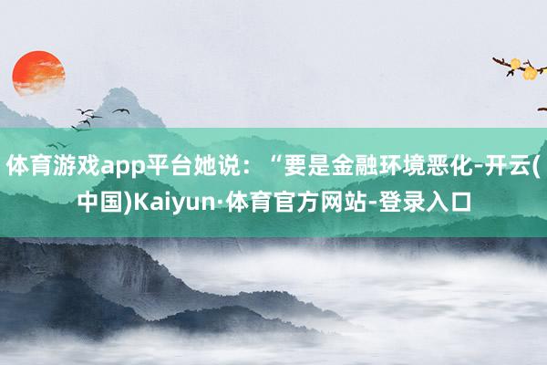 体育游戏app平台她说：“要是金融环境恶化-开云(中国)Kaiyun·体育官方网站-登录入口