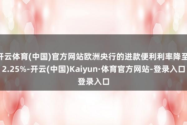 开云体育(中国)官方网站欧洲央行的进款便利利率降至 2.25%-开云(中国)Kaiyun·体育官方网站-登录入口