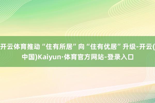 开云体育推动“住有所居”向“住有优居”升级-开云(中国)Kaiyun·体育官方网站-登录入口