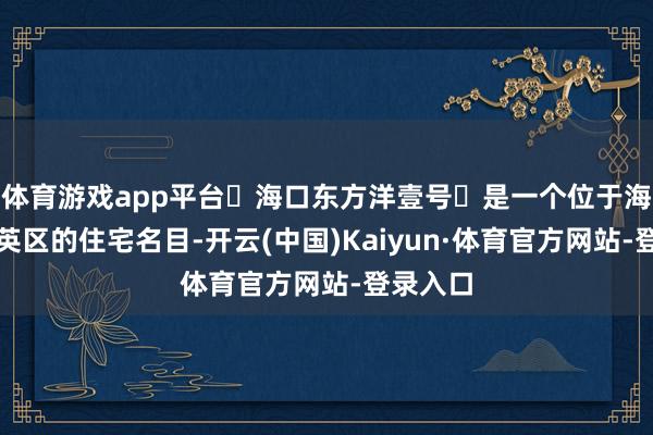 体育游戏app平台‌海口东方洋壹号‌是一个位于海口市秀英区的住宅名目-开云(中国)Kaiyun·体育官方网站-登录入口