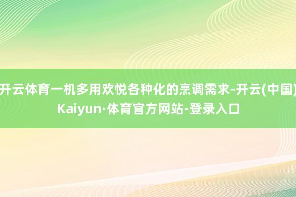 开云体育一机多用欢悦各种化的烹调需求-开云(中国)Kaiyun·体育官方网站-登录入口
