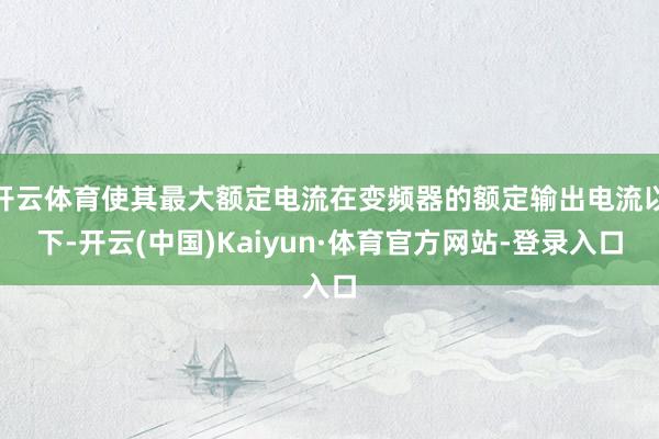 开云体育使其最大额定电流在变频器的额定输出电流以下-开云(中国)Kaiyun·体育官方网站-登录入口