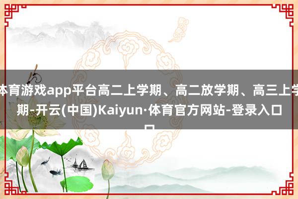 体育游戏app平台高二上学期、高二放学期、高三上学期-开云(中国)Kaiyun·体育官方网站-登录入口
