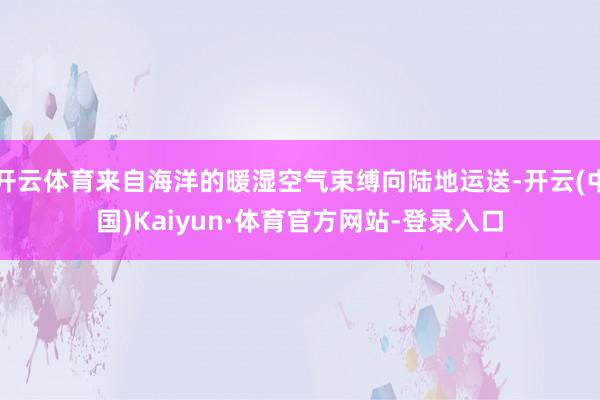 开云体育来自海洋的暖湿空气束缚向陆地运送-开云(中国)Kaiyun·体育官方网站-登录入口