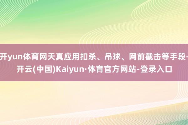 开yun体育网天真应用扣杀、吊球、网前截击等手段-开云(中国)Kaiyun·体育官方网站-登录入口