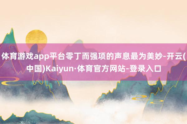 体育游戏app平台零丁而强项的声息最为美妙-开云(中国)Kaiyun·体育官方网站-登录入口