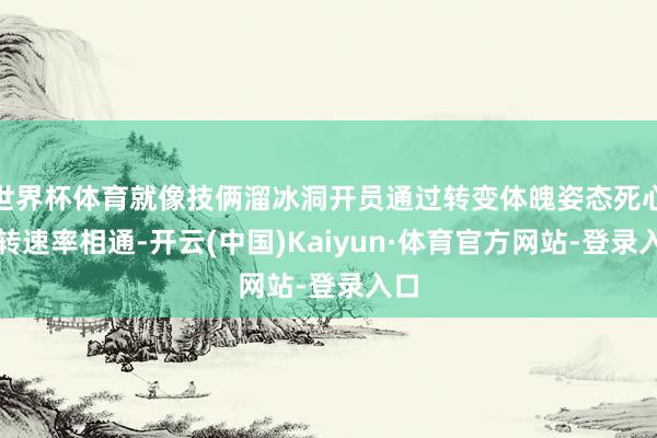 世界杯体育就像技俩溜冰洞开员通过转变体魄姿态死心旋转速率相通-开云(中国)Kaiyun·体育官方网站-登录入口