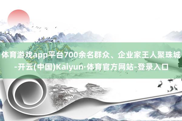 体育游戏app平台700余名群众、企业家王人聚珠城-开云(中国)Kaiyun·体育官方网站-登录入口