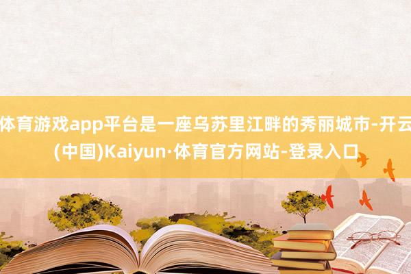 体育游戏app平台是一座乌苏里江畔的秀丽城市-开云(中国)Kaiyun·体育官方网站-登录入口