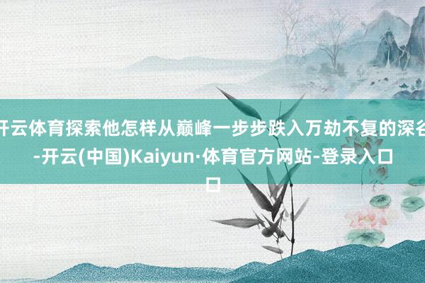 开云体育探索他怎样从巅峰一步步跌入万劫不复的深谷-开云(中国)Kaiyun·体育官方网站-登录入口