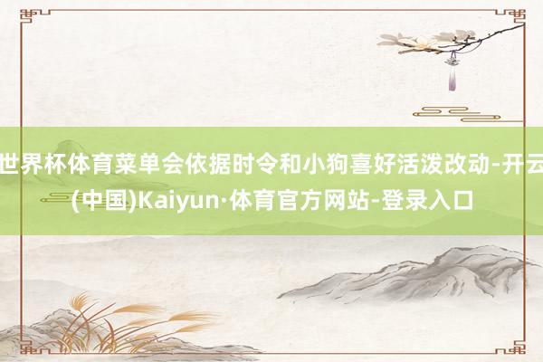 世界杯体育菜单会依据时令和小狗喜好活泼改动-开云(中国)Kaiyun·体育官方网站-登录入口