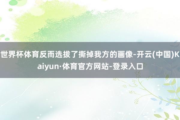 世界杯体育反而选拔了撕掉我方的画像-开云(中国)Kaiyun·体育官方网站-登录入口