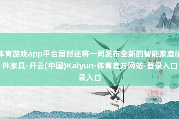 体育游戏app平台届时还将一同发布全新的智能家庭硬件家具-开云(中国)Kaiyun·体育官方网站-登录入口