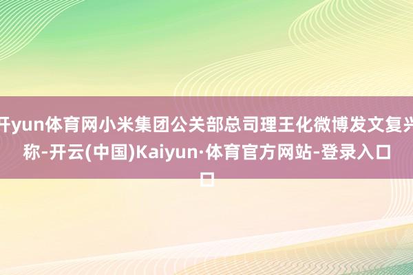 开yun体育网小米集团公关部总司理王化微博发文复兴称-开云(中国)Kaiyun·体育官方网站-登录入口
