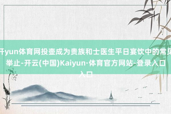 开yun体育网投壶成为贵族和士医生平日宴饮中的常见举止-开云(中国)Kaiyun·体育官方网站-登录入口