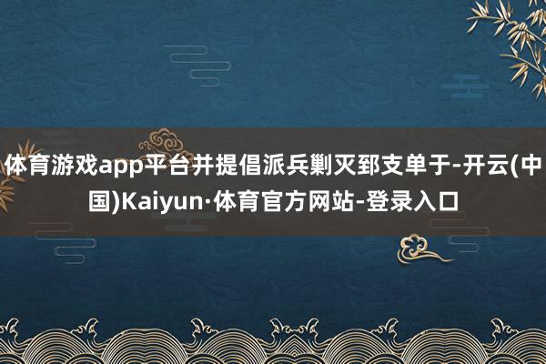 体育游戏app平台并提倡派兵剿灭郅支单于-开云(中国)Kaiyun·体育官方网站-登录入口