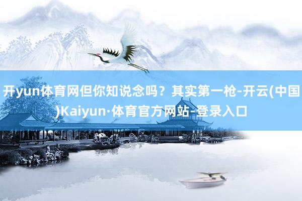 开yun体育网但你知说念吗？其实第一枪-开云(中国)Kaiyun·体育官方网站-登录入口