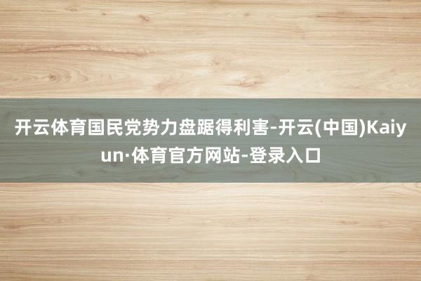 开云体育国民党势力盘踞得利害-开云(中国)Kaiyun·体育官方网站-登录入口