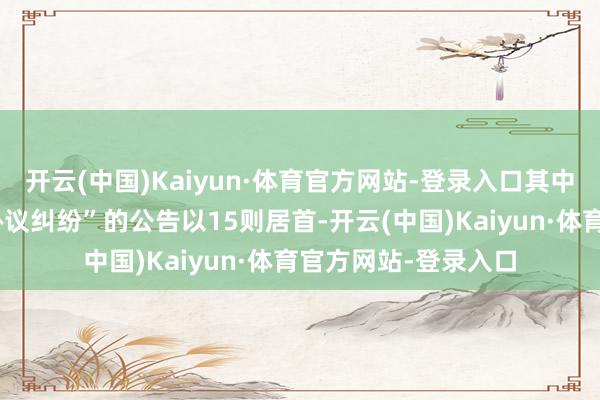 开云(中国)Kaiyun·体育官方网站-登录入口其中案由为“金融告贷协议纠纷”的公告以15则居首-开云(中国)Kaiyun·体育官方网站-登录入口