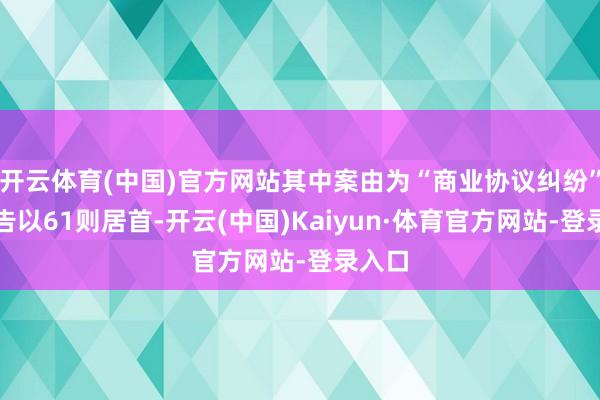 开云体育(中国)官方网站其中案由为“商业协议纠纷”的公告以61则居首-开云(中国)Kaiyun·体育官方网站-登录入口