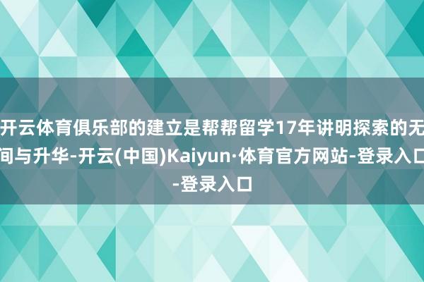 开云体育俱乐部的建立是帮帮留学17年讲明探索的无间与升华-开云(中国)Kaiyun·体育官方网站-登录入口