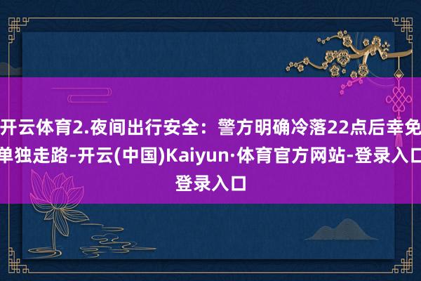 开云体育2.夜间出行安全：警方明确冷落22点后幸免单独走路-开云(中国)Kaiyun·体育官方网站-登录入口