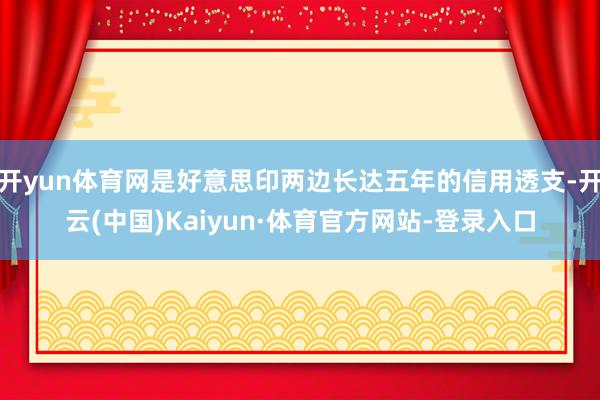 开yun体育网是好意思印两边长达五年的信用透支-开云(中国)Kaiyun·体育官方网站-登录入口