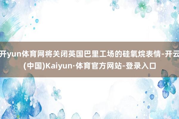 开yun体育网将关闭英国巴里工场的硅氧烷表情-开云(中国)Kaiyun·体育官方网站-登录入口