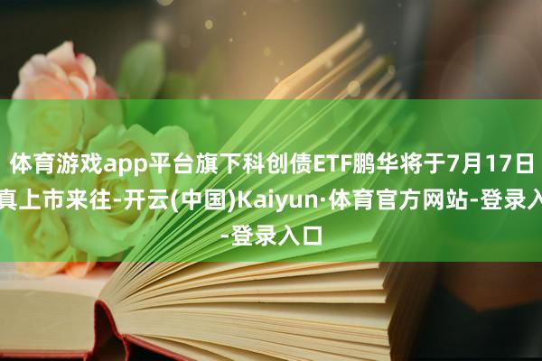 体育游戏app平台旗下科创债ETF鹏华将于7月17日认真上市来往-开云(中国)Kaiyun·体育官方网站-登录入口