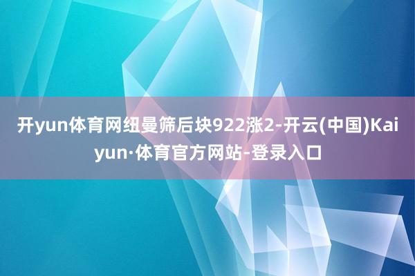 开yun体育网纽曼筛后块922涨2-开云(中国)Kaiyun·体育官方网站-登录入口