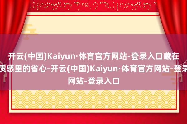 开云(中国)Kaiyun·体育官方网站-登录入口藏在柔嫩质感里的省心-开云(中国)Kaiyun·体育官方网站-登录入口