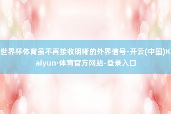 世界杯体育虽不再接收明晰的外界信号-开云(中国)Kaiyun·体育官方网站-登录入口