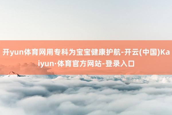 开yun体育网用专科为宝宝健康护航-开云(中国)Kaiyun·体育官方网站-登录入口