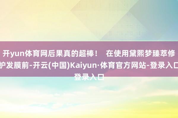开yun体育网后果真的超棒！  在使用黛熙梦臻萃修护发膜前-开云(中国)Kaiyun·体育官方网站-登录入口