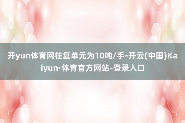 开yun体育网往复单元为10吨/手-开云(中国)Kaiyun·体育官方网站-登录入口