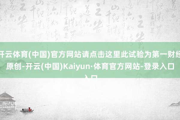 开云体育(中国)官方网站请点击这里此试验为第一财经原创-开云(中国)Kaiyun·体育官方网站-登录入口