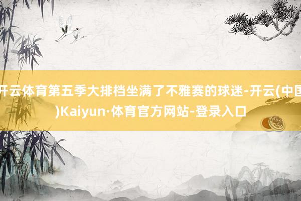 开云体育第五季大排档坐满了不雅赛的球迷-开云(中国)Kaiyun·体育官方网站-登录入口