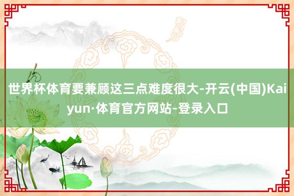 世界杯体育要兼顾这三点难度很大-开云(中国)Kaiyun·体育官方网站-登录入口