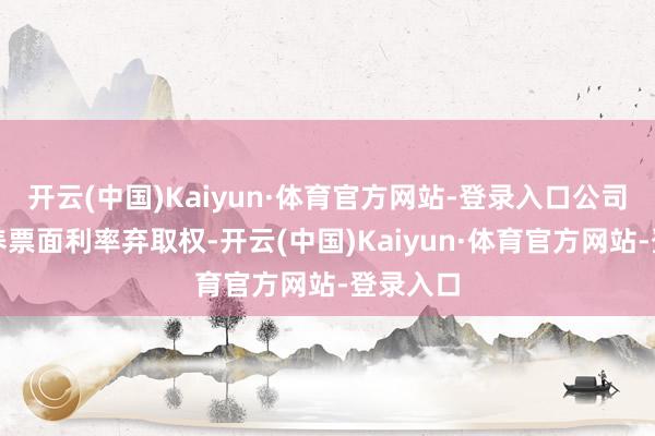 开云(中国)Kaiyun·体育官方网站-登录入口公司专揽颐养票面利率弃取权-开云(中国)Kaiyun·体育官方网站-登录入口